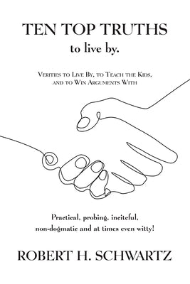 Ten Top Truths to Live By: Verities to Live By, to Teach the Kids, and to Win Arguments With by Schwartz, Robert H.
