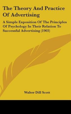 The Theory And Practice Of Advertising: A Simple Exposition Of The Principles Of Psychology In Their Relation To Successful Advertising (1903) by Scott, Walter Dill