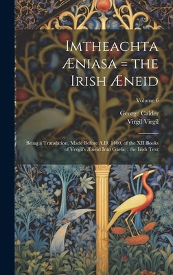 Imtheachta Æniasa = the Irish Æneid: Being a Translation, Made Before A.D. 1400, of the XII Books of Vergil's Æneid Into Gaelic: the Irish Text; Volum by Calder, George
