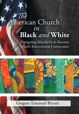 The American Church in Black and White: Navigating Minefields to Become God's Intercultural Community by Bryant, Gregory Emanuel