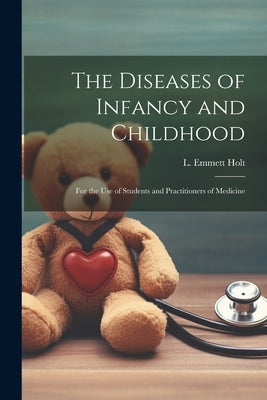 The Diseases of Infancy and Childhood: For the Use of Students and Practitioners of Medicine by Holt, L. Emmett (Luther Emmett) 1855