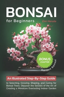 Bonsai For Beginners: An Illustrated Step-By-Step Guide to Selecting, Growing, Shaping, and Caring for Bonsai Trees. Discover the Secrets of by Haruto, Emi