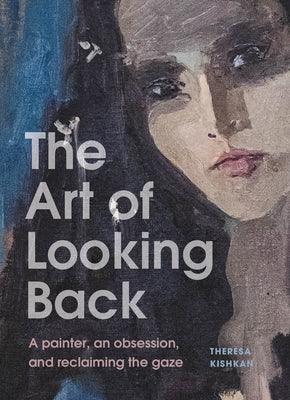 The Art of Looking Back: A Painter, an Obsession, and Reclaiming the Gaze by Kishkan, Theresa