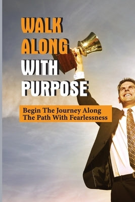 Walk Along With Purpose: Begin The Journey Along The Path With Fearlessness: Walk With Confidence by Atamanczyk, Irving