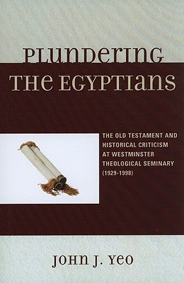 Plundering the Egyptians: The Old Testament and Historical Criticism at Westminster Theological Seminary (1929-1998) by Yeo, John J.