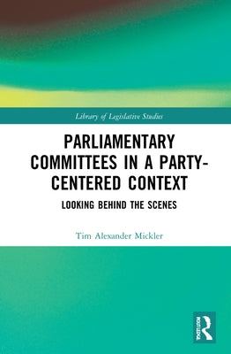 Parliamentary Committees in a Party-Centred Context: Looking Behind the Scenes by Mickler, Tim Alexander