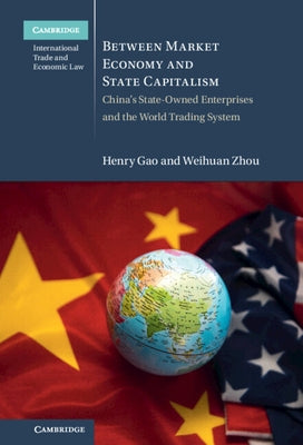 Between Market Economy and State Capitalism: China's State-Owned Enterprises and the World Trading System by Gao, Henry