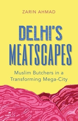 Delhi's Meatscapes: Muslim Butchers in a Transforming Mega City by Ahmad, Zarin