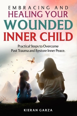Embracing and Healing Your Wounded Inner Child Practical Steps to Overcome Past Trauma and Restore Inner Peace by Garza, Kieran