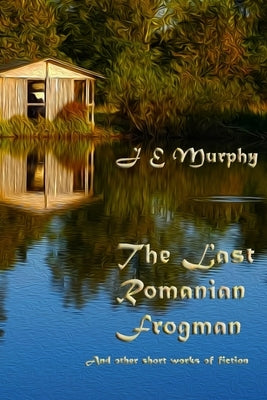 The Last Romanian Frogman: And Other Short Works of Fiction by Murphy, J. E.