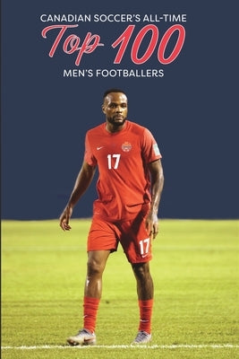 Canadian Soccer's Top 100 Men's Footballers by Scott, Richard