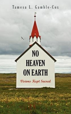 No Heaven on Earth: Visions Kept Sacred by Gamble-Cox, Tamesa L.