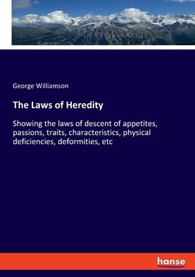 The Laws of Heredity: Showing the laws of descent of appetites, passions, traits, characteristics, physical deficiencies, deformities, etc by Williamson, George