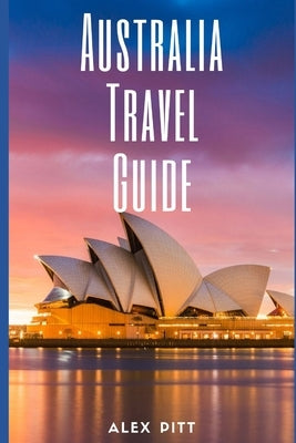 Australia Travel Guide: Typical Costs & Money Tips, Sightseeing, Wilderness, Day Trips, Cuisine, Sydney, Melbourne, Brisbane, Perth, Adelaide, by Pitt, Alex