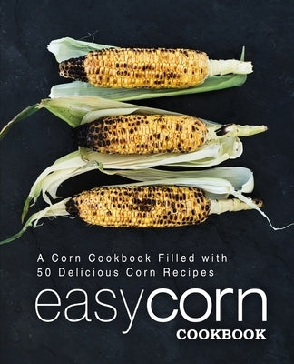 Easy Corn Cookbook: A Corn Cookbook Filled with 50 Delicious Corn Recipes (2nd Edition) by Press, Booksumo