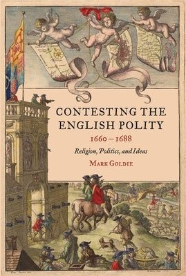 Contesting the English Polity, 1660-1688: Religion, Politics, and Ideas by Goldie, Mark