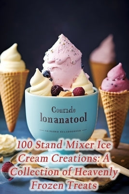 100 Stand Mixer Ice Cream Creations: A Collection of Heavenly Frozen Treats by Hideaway, Rustic Flavors