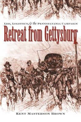 Retreat from Gettysburg: Lee, Logistics, and the Pennsylvania Campaign by Brown Esq, Kent Masterson