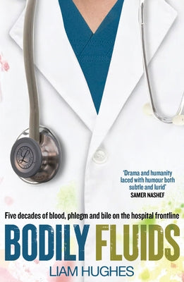Bodily Fluids: Five Decades of Blood, Phlegm and Bile on the Hospital Frontline by Hughes, Liam