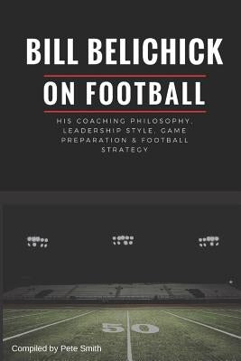 Bill Belichick: His Coaching Philosophy, Leadership Style, Game Preparation & Football Strategy by Smith, Pete