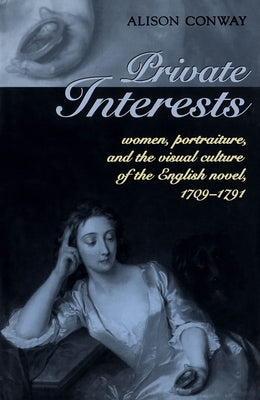 Private Interests: Women, Portraiture, and the Visual Culture of the English Novel, 1709-1791 by Conway, Alison