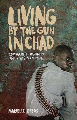 Living by the Gun in Chad: Combatants, Impunity and State Formation by Debos, Marielle