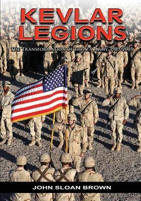 Kevlar Legions: The Transformation of the U.S. Army, 1989-2005 by Brown, John Sloan