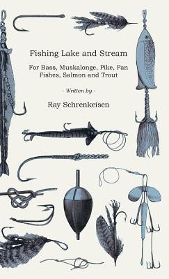 Fishing Lake and Stream - For Bass, Muskalonge, Pike, Pan Fishes, Salmon and Trout by Schrenkeisen, Ray