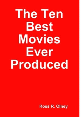 The Ten Best Movies Ever Produced by Olney, Ross R.