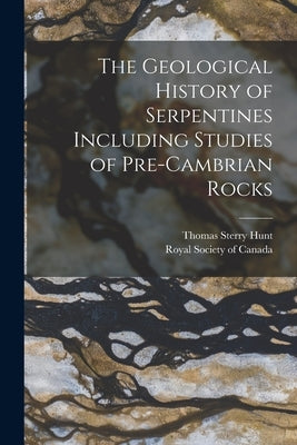 The Geological History of Serpentines Including Studies of Pre-cambrian Rocks [microform] by Hunt, Thomas Sterry 1826-1892