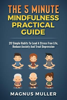 The 5 Minute Mindfulness Practical Guide: 20 Simple Habits to Lead a Stress Free Life, Reduce Anxiety and Treat Depression by Muller, Magnus