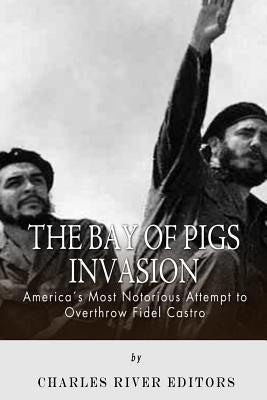 The Bay of Pigs Invasion: President Kennedy's Failed Attempt to Overthrow Fidel Castro by Charles River