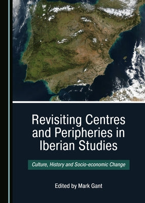 Revisiting Centres and Peripheries in Iberian Studies: Culture, History and Socio-Economic Change by Gant, Mark