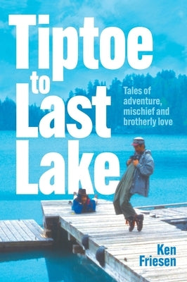 Tiptoe to Last Lake: Tales of adventure, mischief and brotherly love by Friesen, Ken