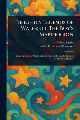 Knightly Legends of Wales; or, The Boy's Mabinogion by Lanier, Sidney