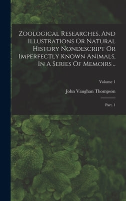Zoological Researches, And Illustrations Or Natural History Nondescript Or Imperfectly Known Animals, In A Series Of Memoirs ..: Part. 1; Volume 1 by Thompson, John Vaughan