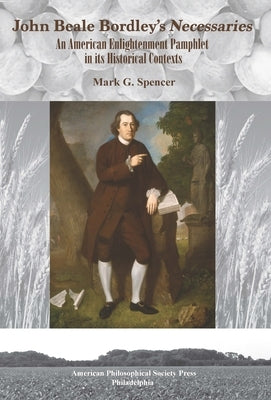 John Beale Bordley's "Necessaries": An American Enlightenment Pamphlet in Its Historical Contexts, Transactions, American Philosophical Society (Vol. by Spencer, Mark G.