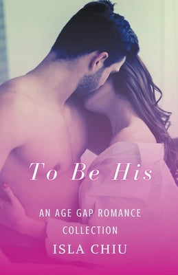 To Be His: An Age Gap Romance Collection by Chiu, Isla