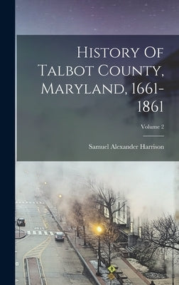 History Of Talbot County, Maryland, 1661-1861; Volume 2 by Harrison, Samuel Alexander