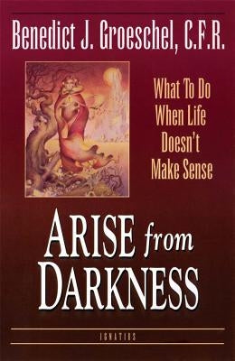Arise from Darkness: What to Do When Life Doesn't Make Sense by Groeschel, Benedict C. F. R.