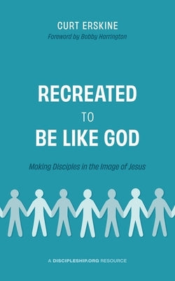Recreated to Be like God: Making Disciples in the Image of Jesus by Erskine, Curt
