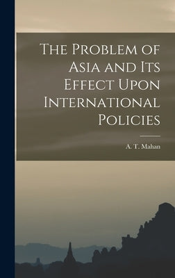 The Problem of Asia and Its Effect Upon International Policies by Mahan, A. T.