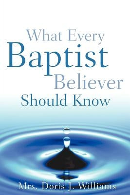 What Every Baptist Believer Should Know by Williams, Doris J.