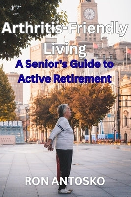 Arthritis-Friendly Living: A Senior's Guide to Active Retirement by Antosko, Ron