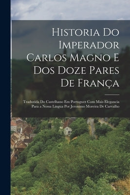 Historia Do Imperador Carlos Magno E Dos Doze Pares De França: Traduzida Do Castelhano Em Portuguez Com Mais Elegancia Para a Nossa Lingua Por Jeronim by Anonymous