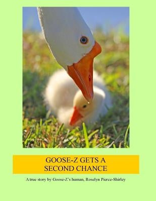 Goose-Z Gets a Second Chance: A true story by Goose-Z's human, Roselyn Pierce-Shirley by Pierce-Shirley, Roselyn