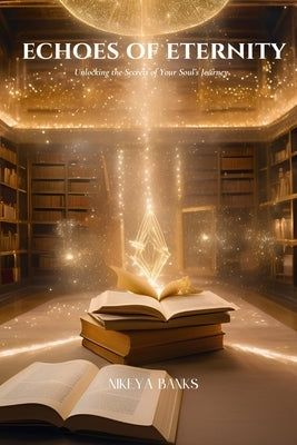 Echoes of Eternity: Unlocking the Secrets of Your Soul's Journey by Banks, Nikeya