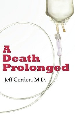A Death Prolonged: Answers to Difficult End-Of-Life Issues Like Code Status, Living Wills, Do Not Resuscitate, and the Excessive Costs of by Gordon, Jeffrey Paul