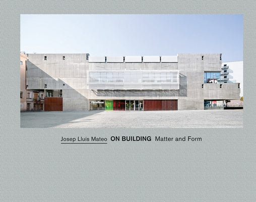 Josep Lluís Mateo: On Building: Matter and Form by Mateo, Josep Lluìs