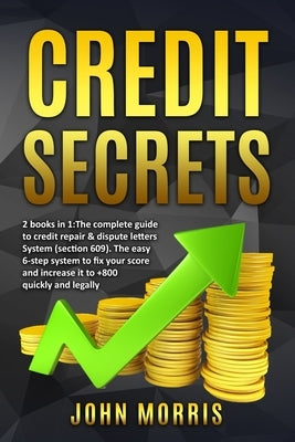 Credit Secrets: 2 books in 1: The Complete Guide to credit repair & dispute letters System (Section 609). The easy 6-step system to fix your score and by Morris, John